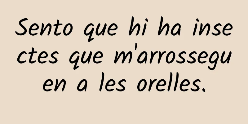 Sento que hi ha insectes que m'arrosseguen a les orelles.