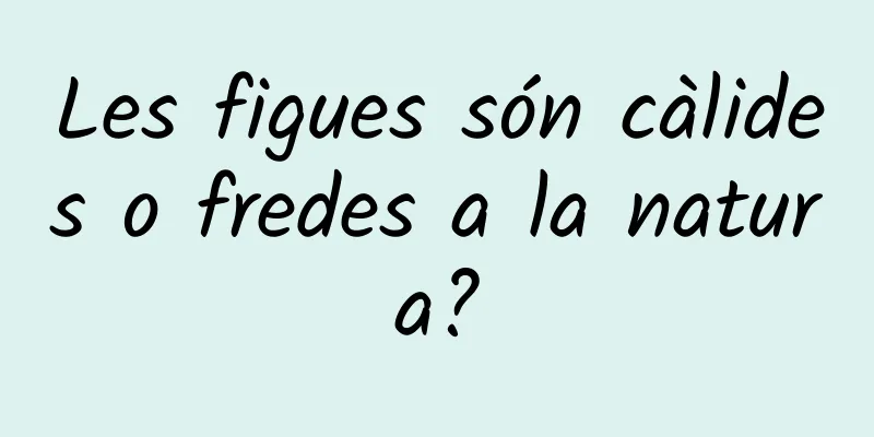 Les figues són càlides o fredes a la natura?