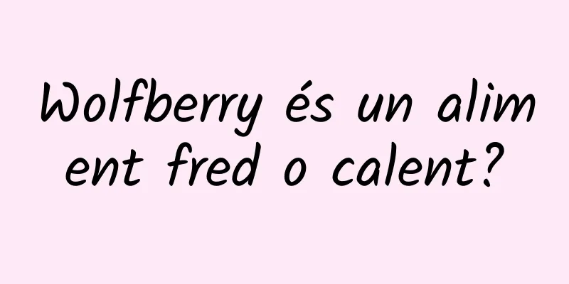 Wolfberry és un aliment fred o calent?