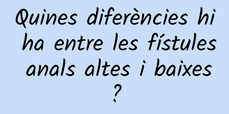 Quines diferències hi ha entre les fístules anals altes i baixes?