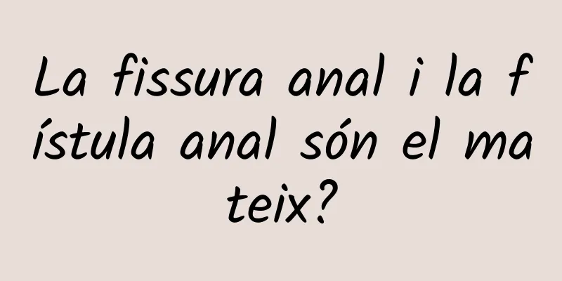 La fissura anal i la fístula anal són el mateix?