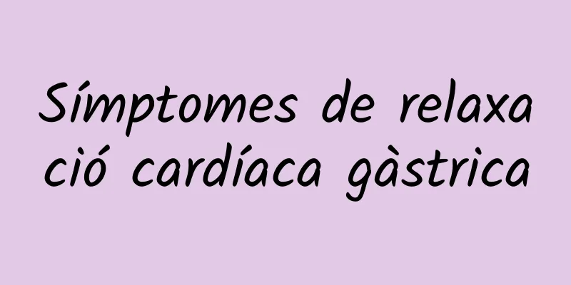 Símptomes de relaxació cardíaca gàstrica