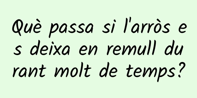 Què passa si l'arròs es deixa en remull durant molt de temps?