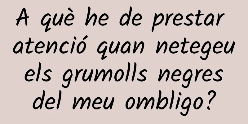 A què he de prestar atenció quan netegeu els grumolls negres del meu ombligo?