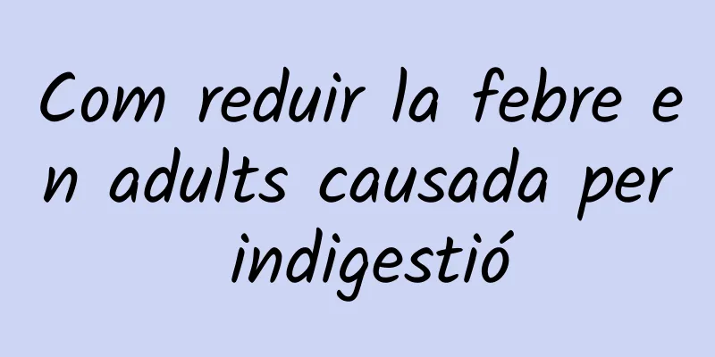 Com reduir la febre en adults causada per indigestió