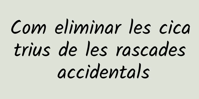 Com eliminar les cicatrius de les rascades accidentals