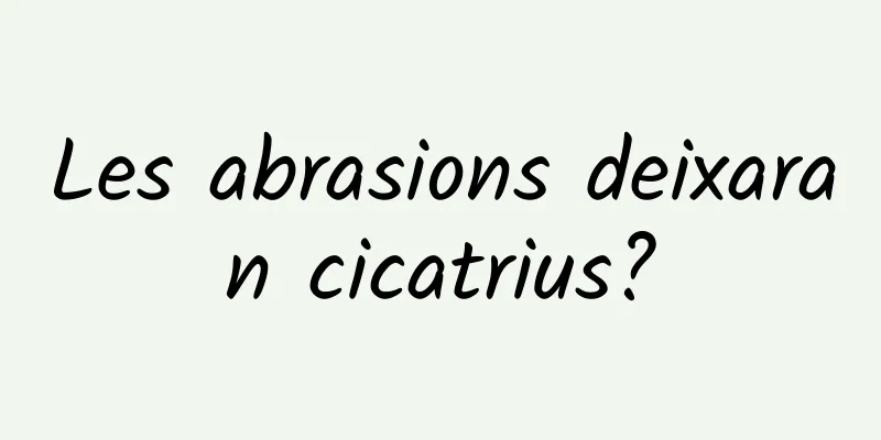 Les abrasions deixaran cicatrius?