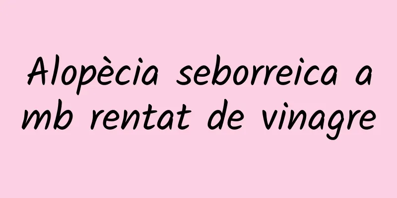 Alopècia seborreica amb rentat de vinagre