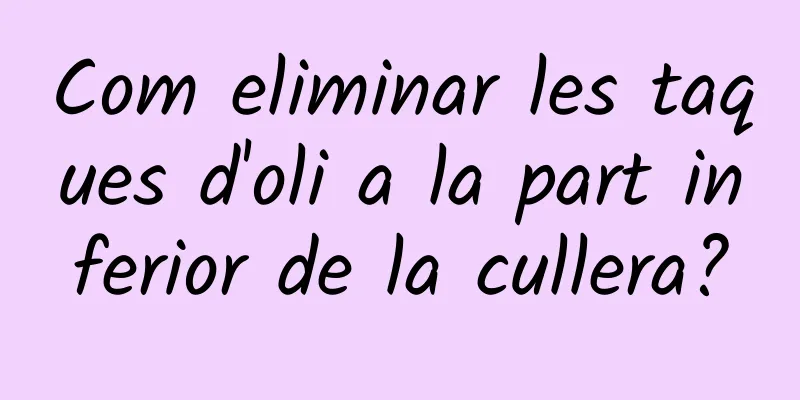 Com eliminar les taques d'oli a la part inferior de la cullera?