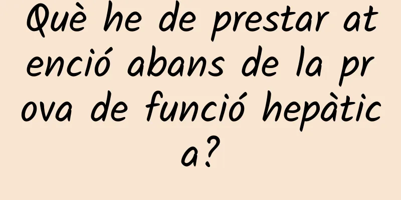 Què he de prestar atenció abans de la prova de funció hepàtica?