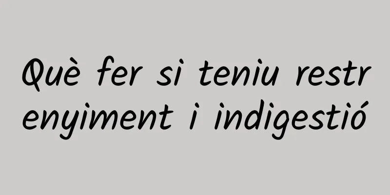 Què fer si teniu restrenyiment i indigestió