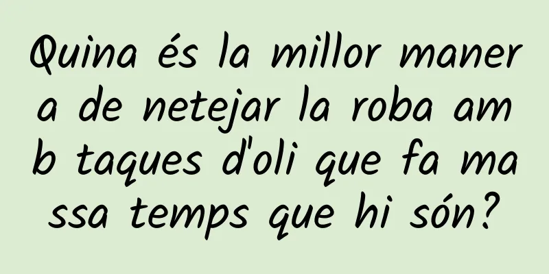 Quina és la millor manera de netejar la roba amb taques d'oli que fa massa temps que hi són?