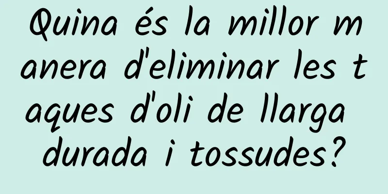 Quina és la millor manera d'eliminar les taques d'oli de llarga durada i tossudes?