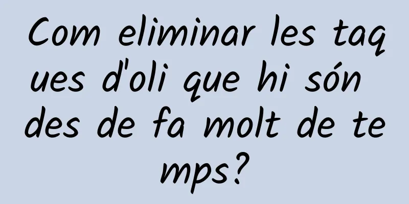 Com eliminar les taques d'oli que hi són des de fa molt de temps?
