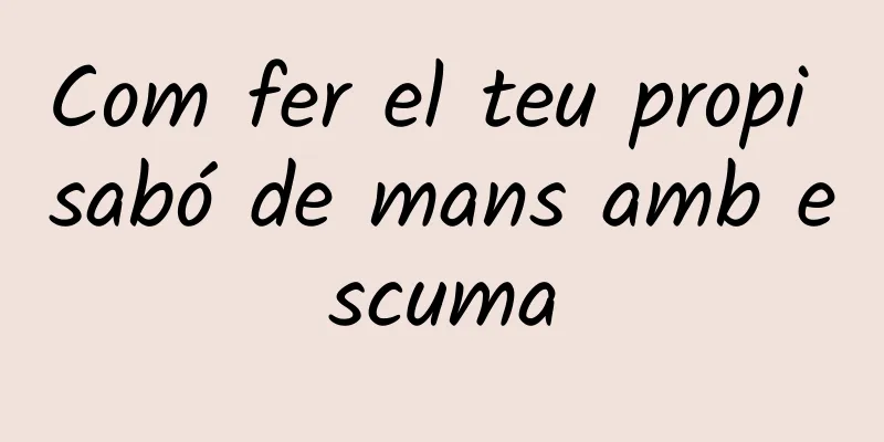 Com fer el teu propi sabó de mans amb escuma