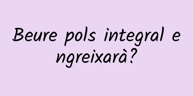 Beure pols integral engreixarà?