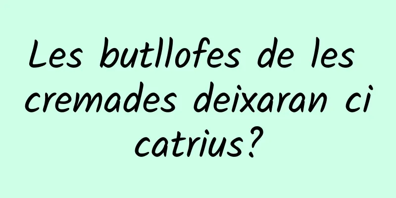 Les butllofes de les cremades deixaran cicatrius?