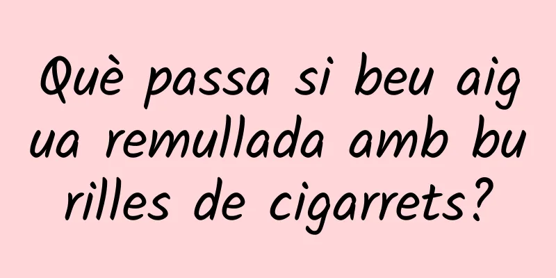 Què passa si beu aigua remullada amb burilles de cigarrets?