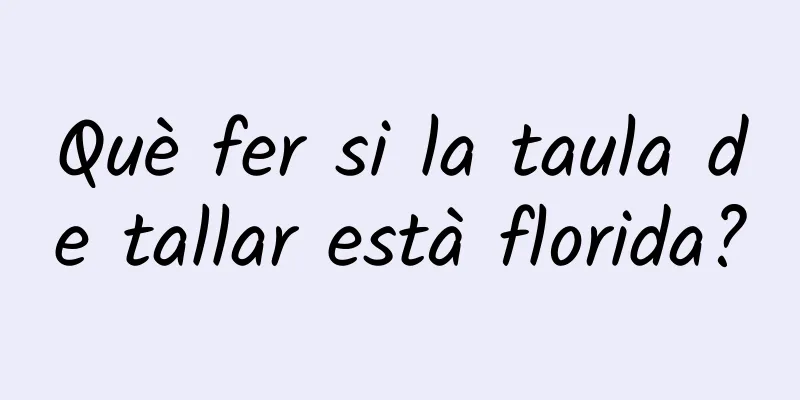 Què fer si la taula de tallar està florida?