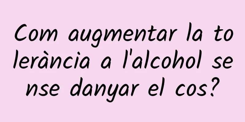 Com augmentar la tolerància a l'alcohol sense danyar el cos?
