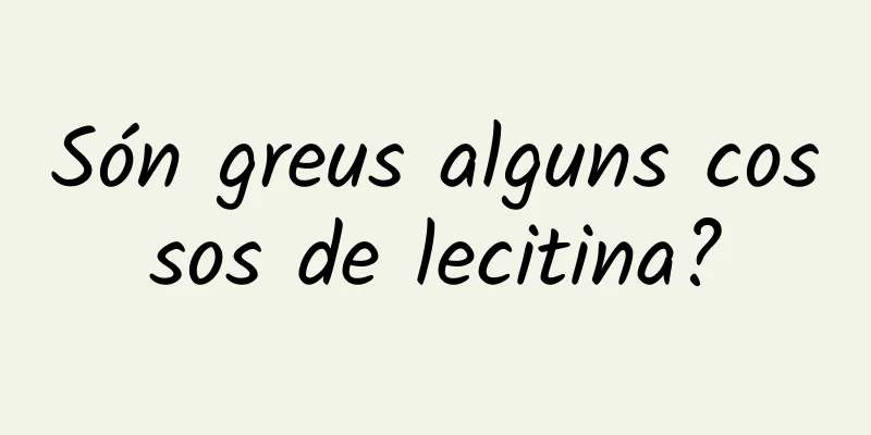 Són greus alguns cossos de lecitina?