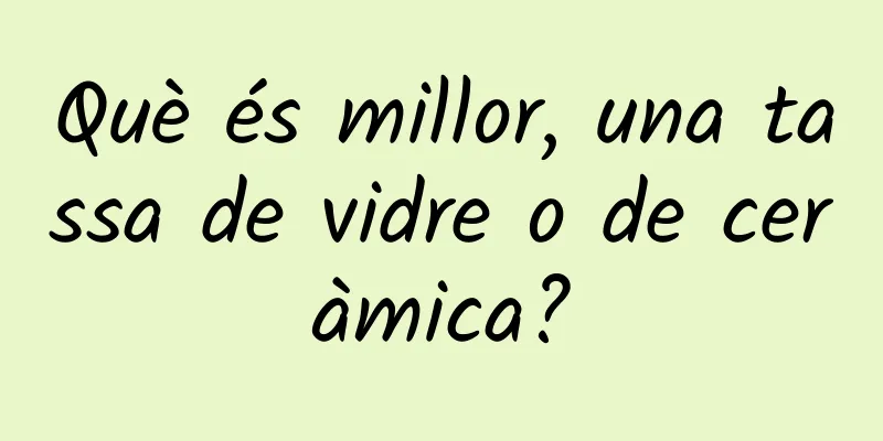 Què és millor, una tassa de vidre o de ceràmica?