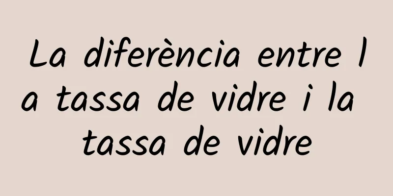 La diferència entre la tassa de vidre i la tassa de vidre