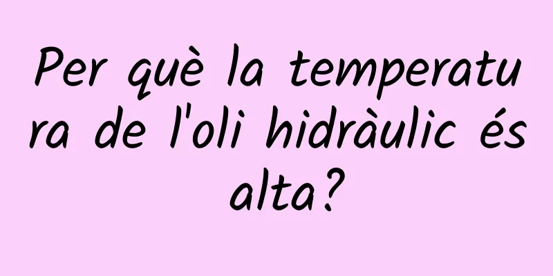 Per què la temperatura de l'oli hidràulic és alta?