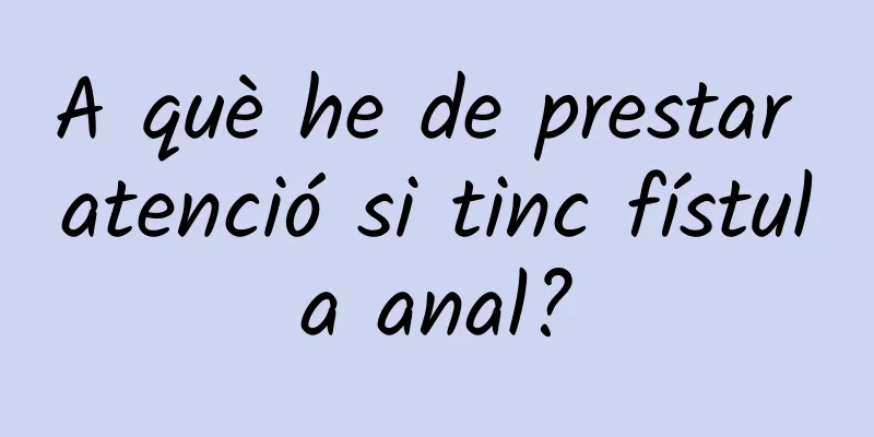 A què he de prestar atenció si tinc fístula anal?