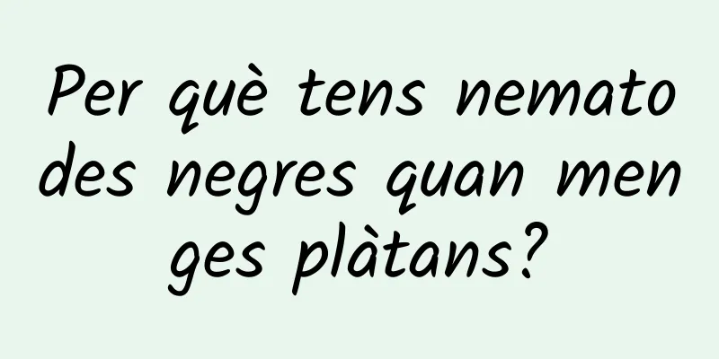 Per què tens nematodes negres quan menges plàtans?