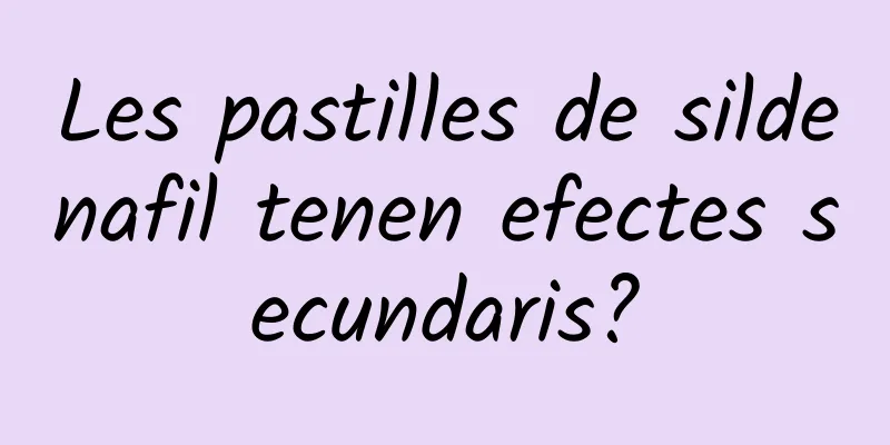 Les pastilles de sildenafil tenen efectes secundaris?