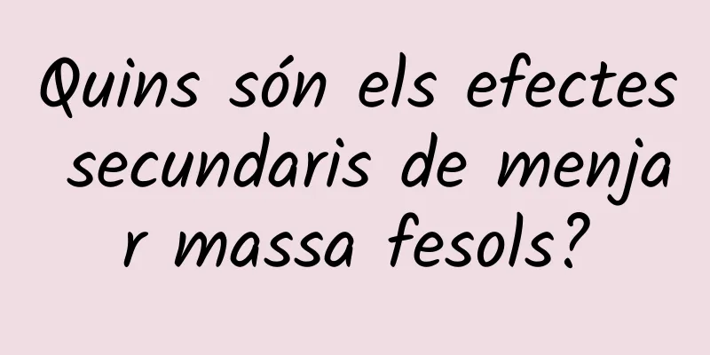 Quins són els efectes secundaris de menjar massa fesols?