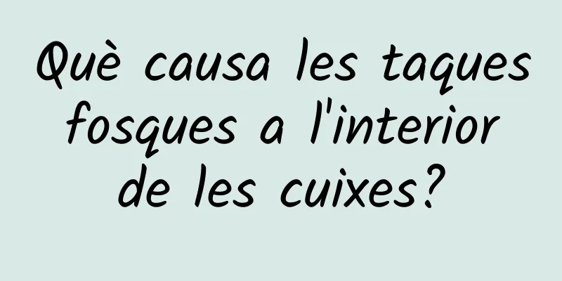 Què causa les taques fosques a l'interior de les cuixes?