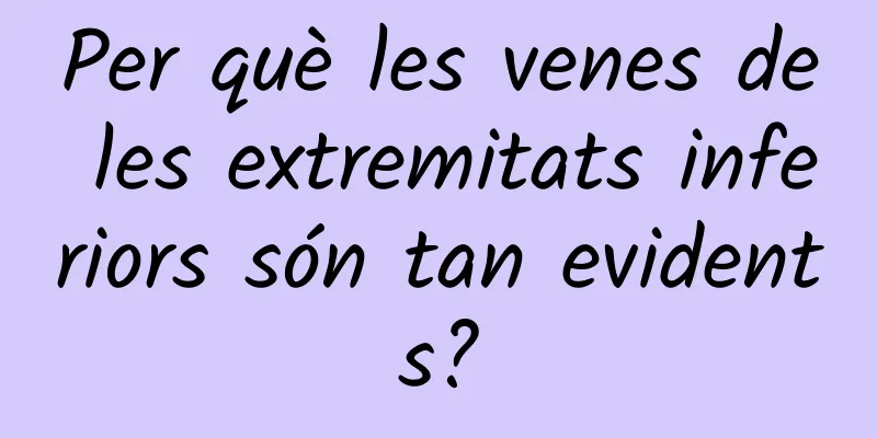Per què les venes de les extremitats inferiors són tan evidents?