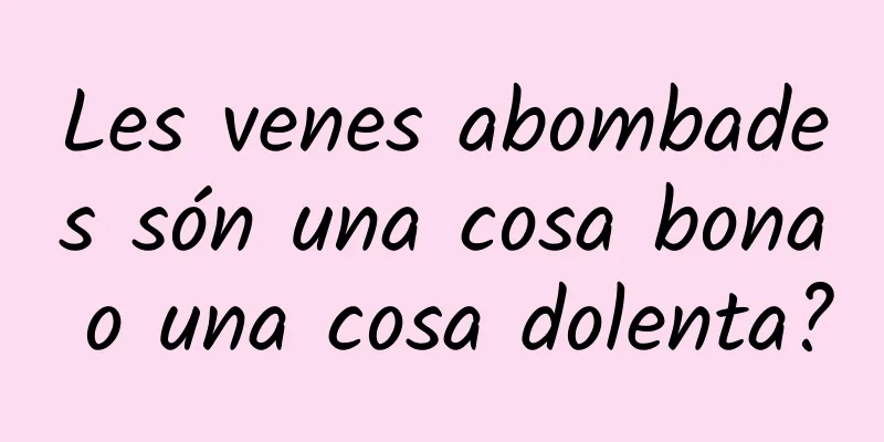 Les venes abombades són una cosa bona o una cosa dolenta?