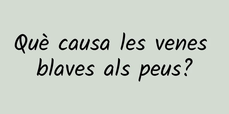 Què causa les venes blaves als peus?