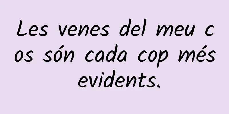 Les venes del meu cos són cada cop més evidents.