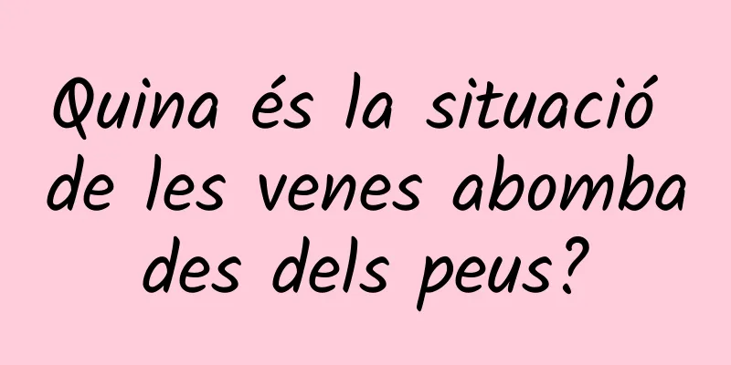 Quina és la situació de les venes abombades dels peus?