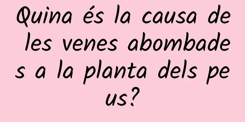 Quina és la causa de les venes abombades a la planta dels peus?