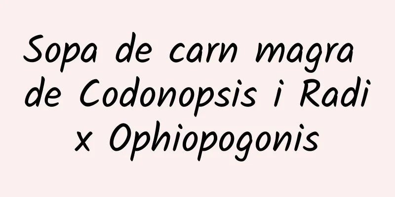 Sopa de carn magra de Codonopsis i Radix Ophiopogonis