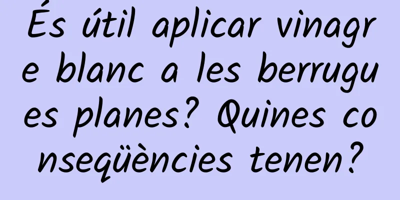 És útil aplicar vinagre blanc a les berrugues planes? Quines conseqüències tenen?