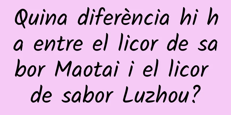Quina diferència hi ha entre el licor de sabor Maotai i el licor de sabor Luzhou?