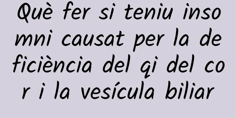 Què fer si teniu insomni causat per la deficiència del qi del cor i la vesícula biliar