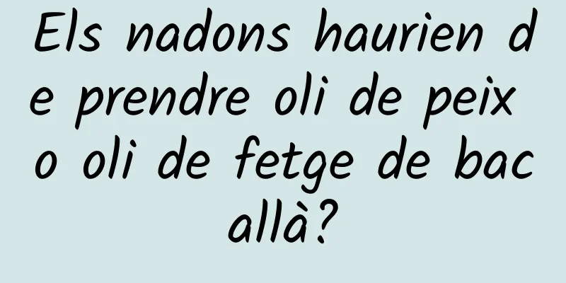 Els nadons haurien de prendre oli de peix o oli de fetge de bacallà?