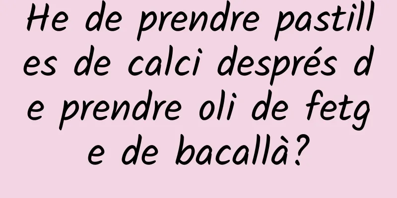 He de prendre pastilles de calci després de prendre oli de fetge de bacallà?