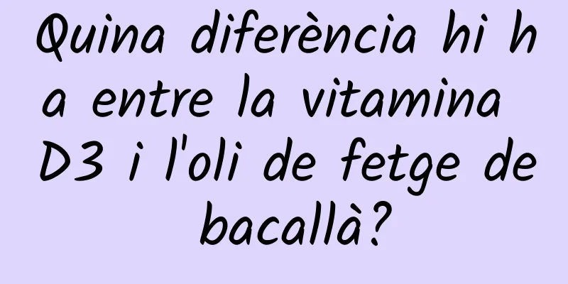 Quina diferència hi ha entre la vitamina D3 i l'oli de fetge de bacallà?
