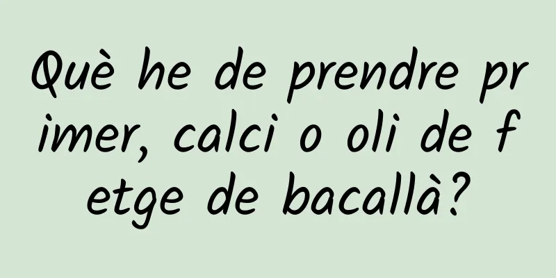 Què he de prendre primer, calci o oli de fetge de bacallà?