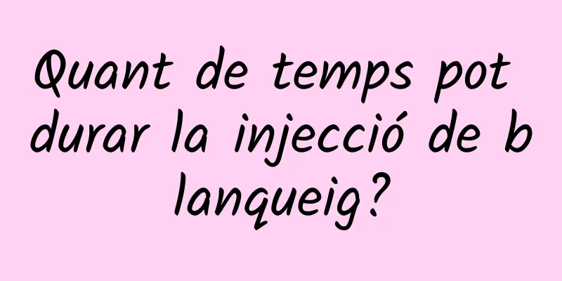 Quant de temps pot durar la injecció de blanqueig?