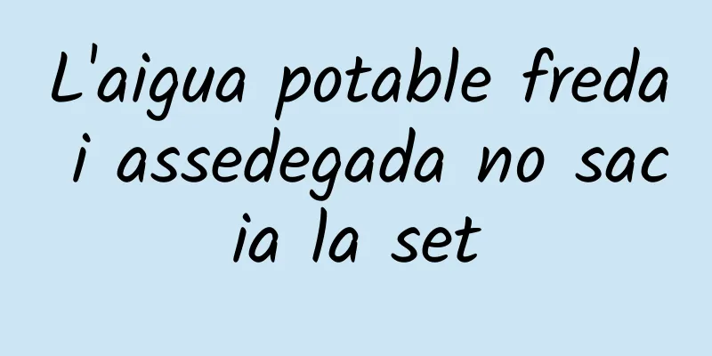 L'aigua potable freda i assedegada no sacia la set
