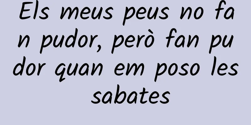 Els meus peus no fan pudor, però fan pudor quan em poso les sabates